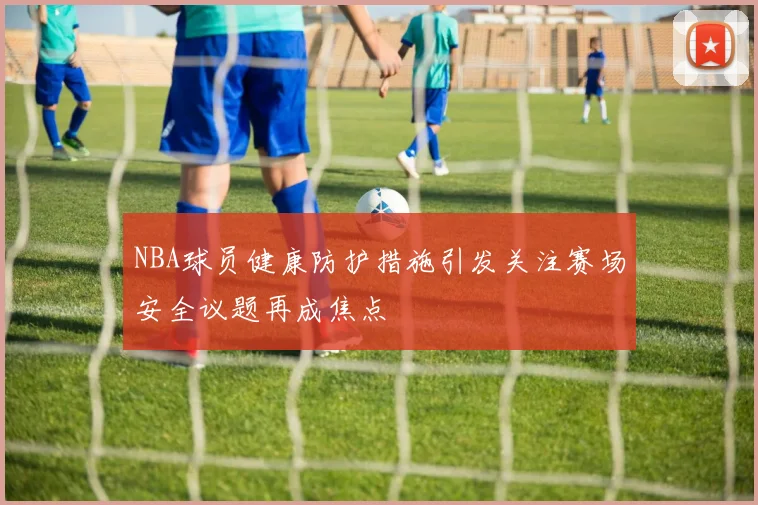NBA球员健康防护措施引发关注赛场安全议题再成焦点