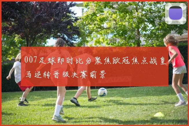 007足球即时比分聚焦欧冠焦点战皇马逆转晋级决赛前景