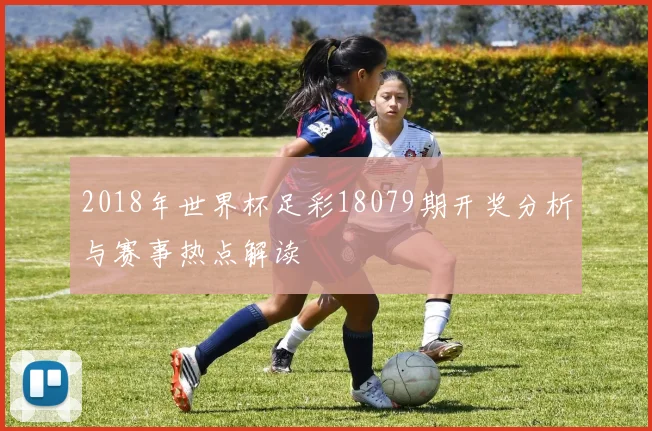 2018年世界杯足彩18079期开奖分析与赛事热点解读