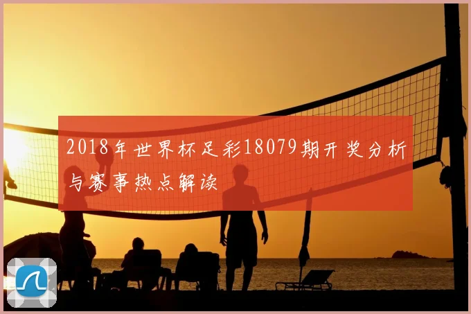 2018年世界杯足彩18079期开奖分析与赛事热点解读