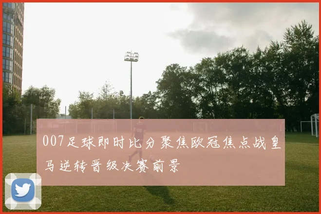 007足球即时比分聚焦欧冠焦点战皇马逆转晋级决赛前景