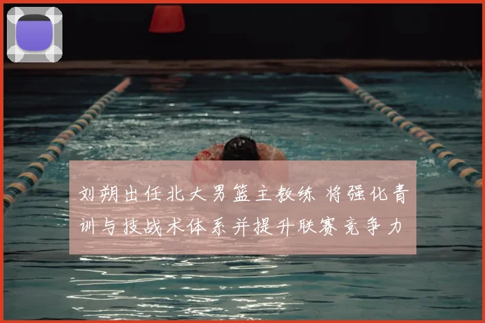 刘朔出任北大男篮主教练 将强化青训与技战术体系并提升联赛竞争力