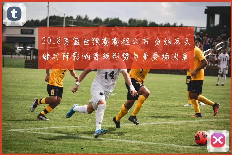 2018男篮世预赛赛程公布 分组及关键对阵影响晋级形势与重要场次看点