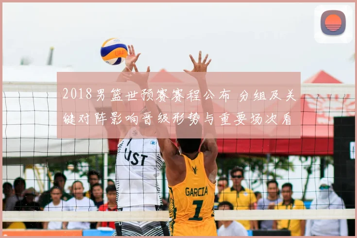 2018男篮世预赛赛程公布 分组及关键对阵影响晋级形势与重要场次看点