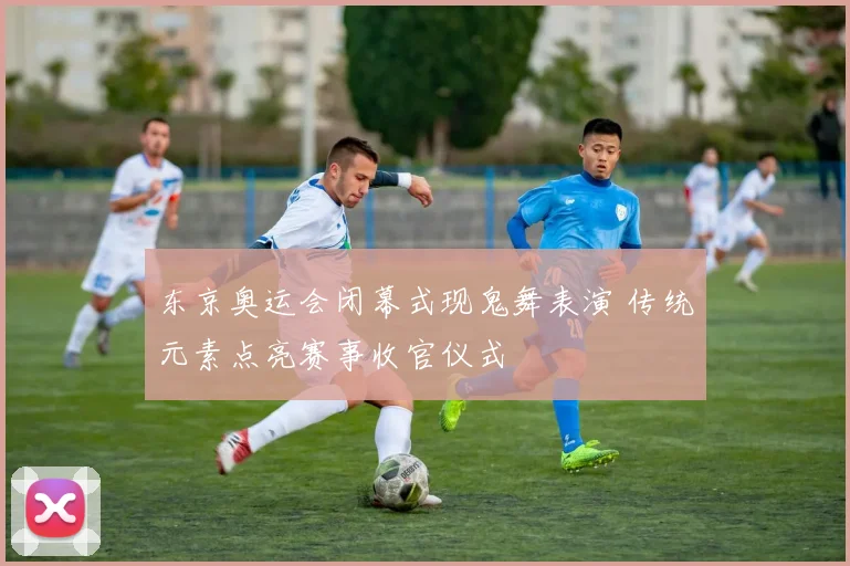 东京奥运会闭幕式现鬼舞表演 传统元素点亮赛事收官仪式
